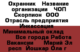 Охранник › Название организации ­ ЧОП Скорпион, ООО › Отрасль предприятия ­ Инкассация › Минимальный оклад ­ 15 000 - Все города Работа » Вакансии   . Марий Эл респ.,Йошкар-Ола г.